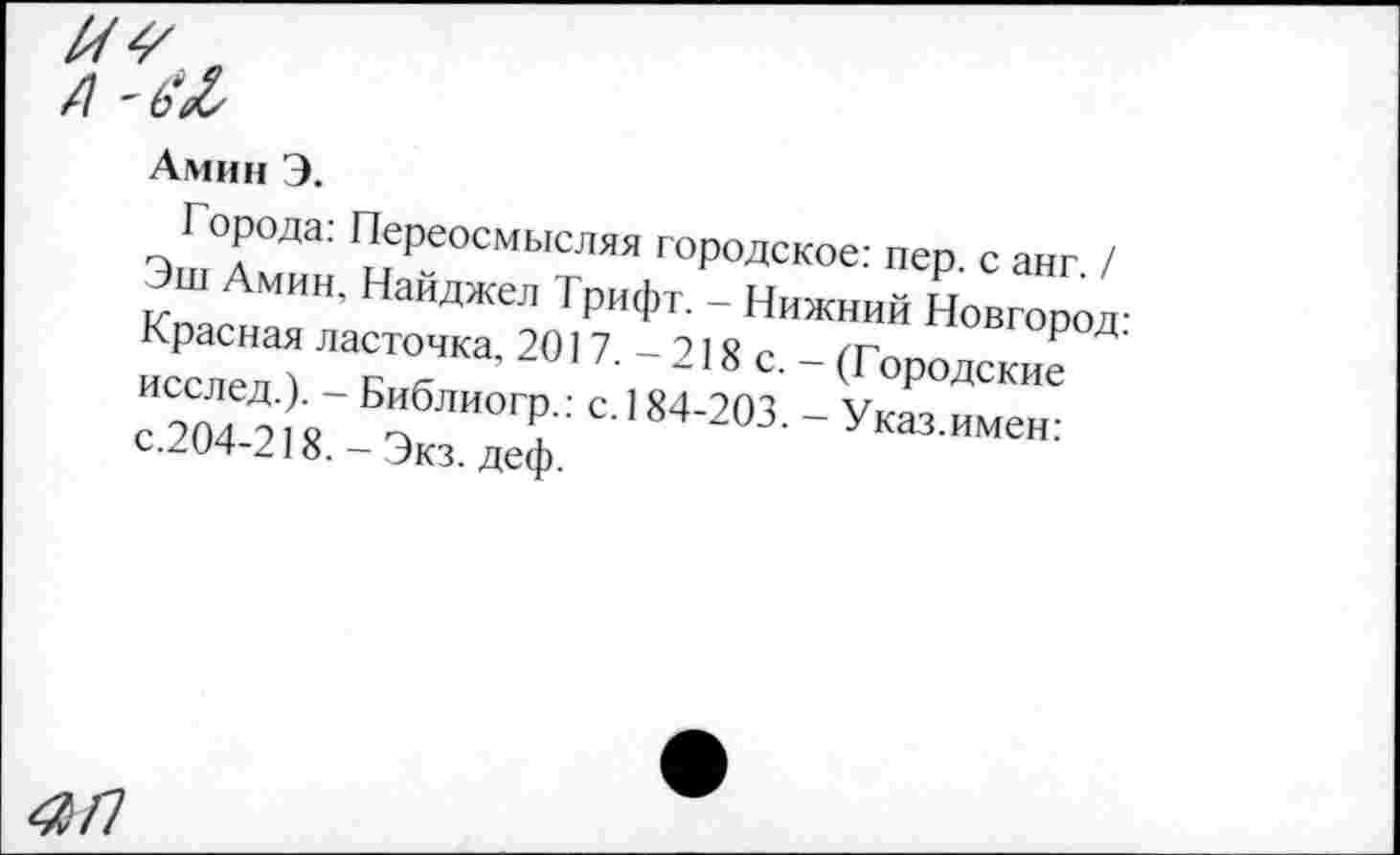 ﻿Амин Э.
Города: Переосмысляя городское: пер. с анг. / Эш Амин, Найджел Трифт. - Нижний Новгород: Красная ласточка, 2017. - 218 с. - (Городские исслед.). - Библиогр.: с. 184-203. - Указ.имен: с.204-218. - Экз. деф.